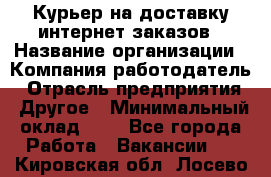 Курьер на доставку интернет заказов › Название организации ­ Компания-работодатель › Отрасль предприятия ­ Другое › Минимальный оклад ­ 1 - Все города Работа » Вакансии   . Кировская обл.,Лосево д.